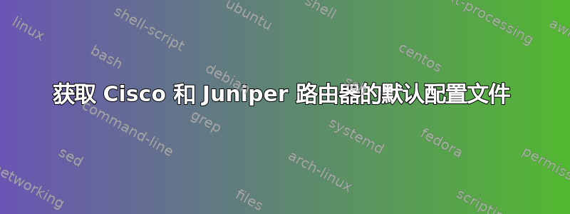 获取 Cisco 和 Juniper 路由器的默认配置文件