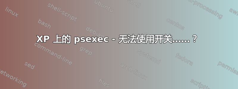 XP 上的 psexec - 无法使用开关……？