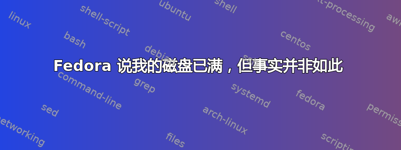 Fedora 说我的磁盘已满，但事实并非如此