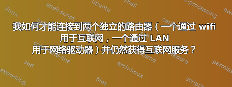 我如何才能连接到两个独立的路由器（一个通过 wifi 用于互联网，一个通过 LAN 用于网络驱动器）并仍然获得互联网服务？