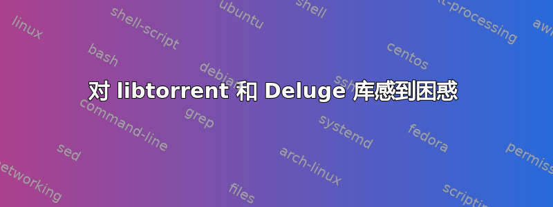 对 libtorrent 和 Deluge 库感到困惑