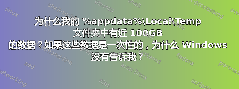 为什么我的 %appdata%\Local\Temp 文件夹中有近 100GB 的数据？如果这些数据是一次性的，为什么 Windows 没有告诉我？