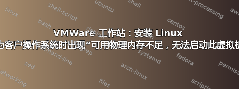 VMWare 工作站：安装 Linux 作为客户操作系统时出现“可用物理内存不足，无法启动此虚拟机”