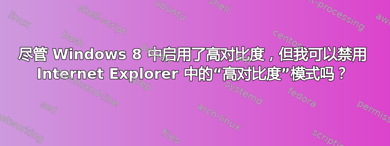 尽管 Windows 8 中启用了高对比度，但我可以禁用 Internet Explorer 中的“高对比度”模式吗？