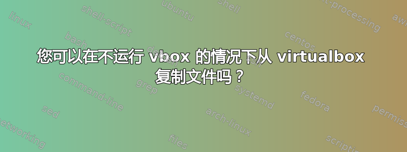 您可以在不运行 vbox 的情况下从 virtualbox 复制文件吗？