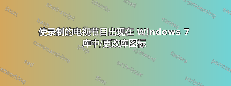 使录制的电视节目出现在 Windows 7 库中/更改库图标