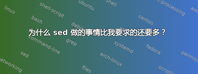 为什么 sed 做的事情比我要求的还要多？