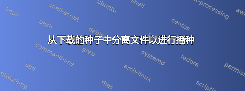 从下载的种子中分离文件以进行播种