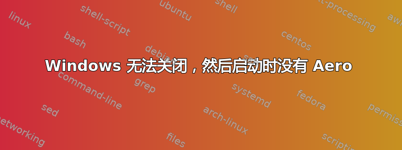 Windows 无法关闭，然后启动时没有 Aero