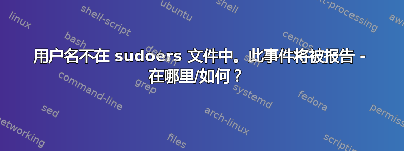 用户名不在 sudoers 文件中。此事件将被报告 - 在哪里/如何？ 