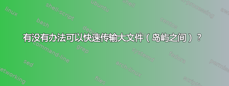 有没有办法可以快速传输大文件（岛屿之间）？