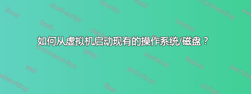 如何从虚拟机启动现有的操作系​​统/磁盘？