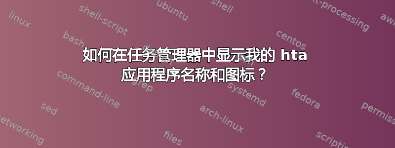 如何在任务管理器中显示我的 hta 应用程序名称和图标？