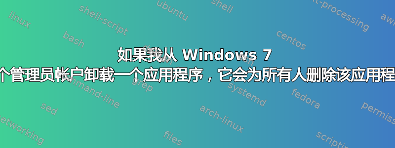 如果我从 Windows 7 中的一个管理员帐户卸载一个应用程序，它会为所有人删除该应用程序吗？