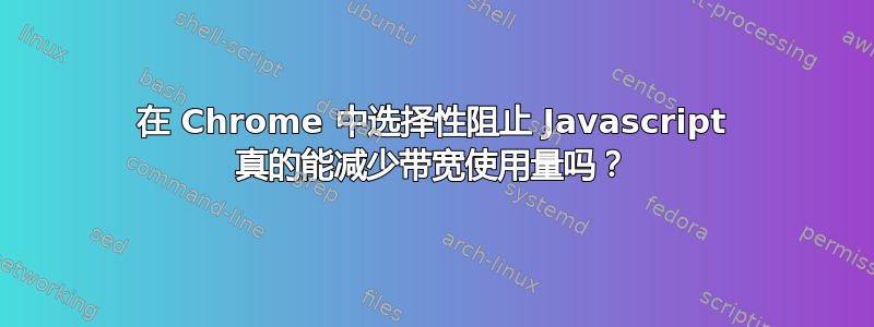 在 Chrome 中选择性阻止 Javascript 真的能减少带宽使用量吗？