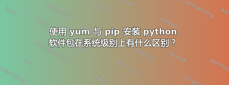 使用 yum 与 pip 安装 python 软件包在系统级别上有什么区别？