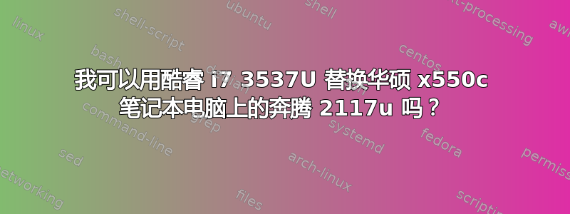 我可以用酷睿 i7 3537U 替换华硕 x550c 笔记本电脑上的奔腾 2117u 吗？