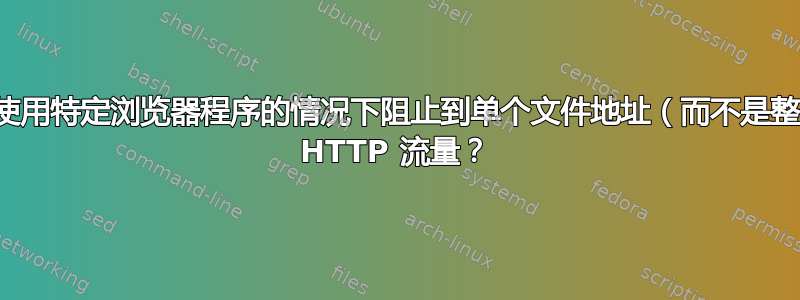 如何在不使用特定浏览器程序的情况下阻止到单个文件地址（而不是整个域）的 HTTP 流量？