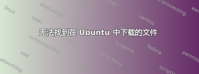 无法找到在 Ubuntu 中下载的文件