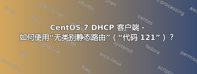 CentOS 7 DHCP 客户端 - 如何使用“无类别静态路由”（“代码 121”）？