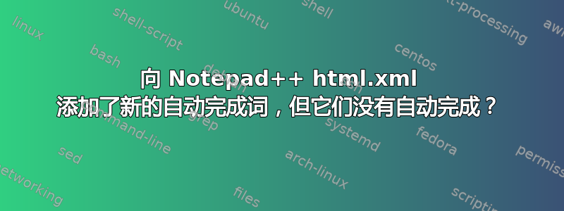 向 Notepad++ html.xml 添加了新的自动完成词，但它们没有自动完成？