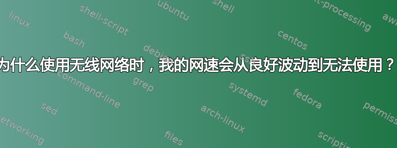 为什么使用无线网络时，我的网速会从良好波动到无法使用？