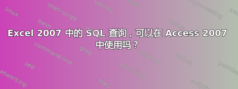 Excel 2007 中的 SQL 查询，可以在 Access 2007 中使用吗？