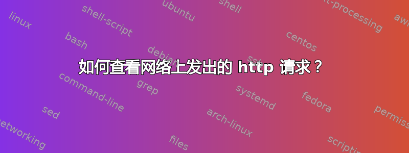 如何查看网络上发出的 http 请求？