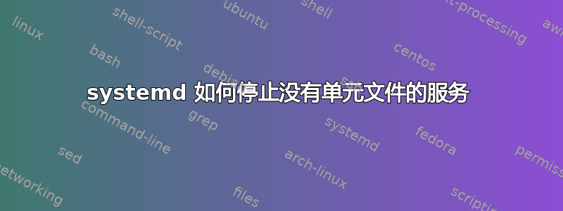 systemd 如何停止没有单元文件的服务