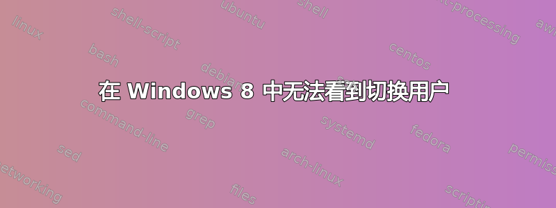 在 Windows 8 中无法看到切换用户