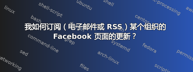 我如何订阅（电子邮件或 RSS）某个组织的 Facebook 页面的更新？