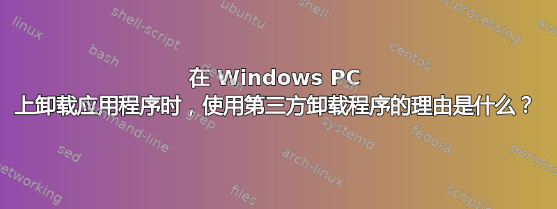 在 Windows PC 上卸载应用程序时，使用第三方卸载程序的理由是什么？