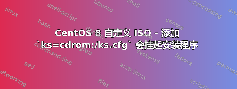 CentOS 8 自定义 ISO - 添加 `ks=cdrom:/ks.cfg` 会挂起安装程序