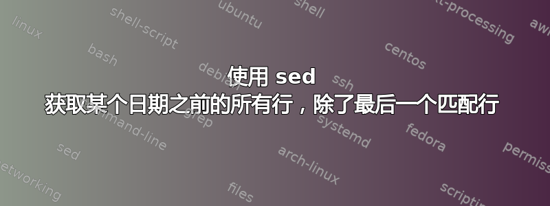 使用 sed 获取某个日期之前的所有行，除了最后一个匹配行