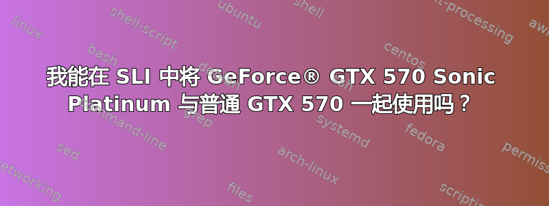 我能在 SLI 中将 GeForce® GTX 570 Sonic Platinum 与普通 GTX 570 一起使用吗？