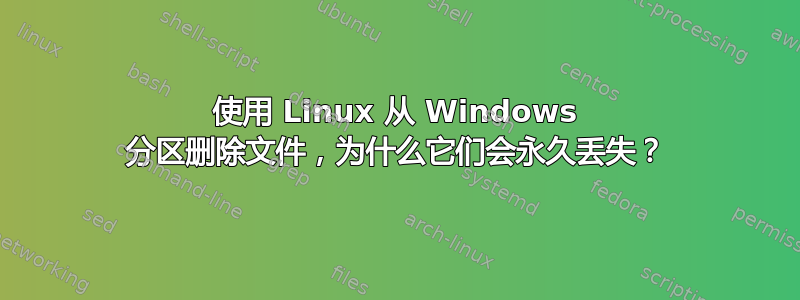 使用 Linux 从 Windows 分区删除文件，为什么它们会永久丢失？