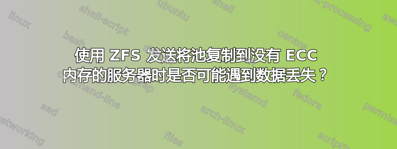 使用 ZFS 发送将池复制到没有 ECC 内存的服务器时是否可能遇到数据丢失？