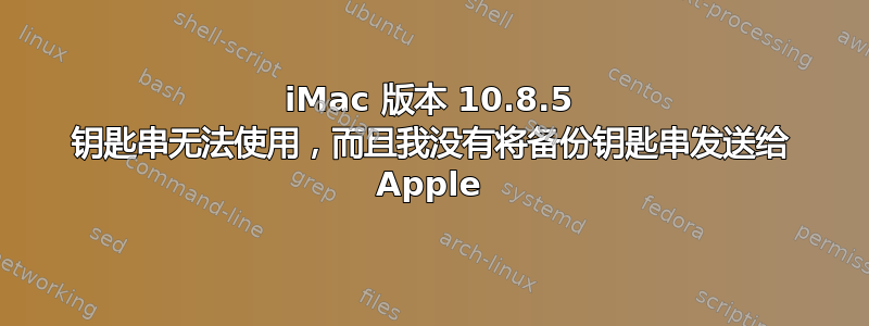 iMac 版本 10.8.5 钥匙串无法使用，而且我没有将备份钥匙串发送给 Apple