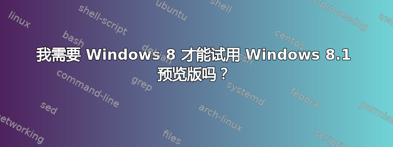 我需要 Windows 8 才能试用 Windows 8.1 预览版吗？