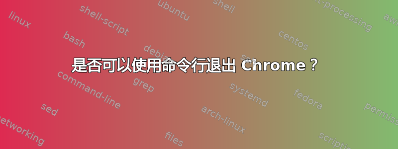 是否可以使用命令行退出 Chrome？