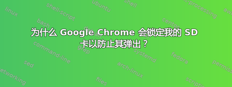 为什么 Google Chrome 会锁定我的 SD 卡以防止其弹出？