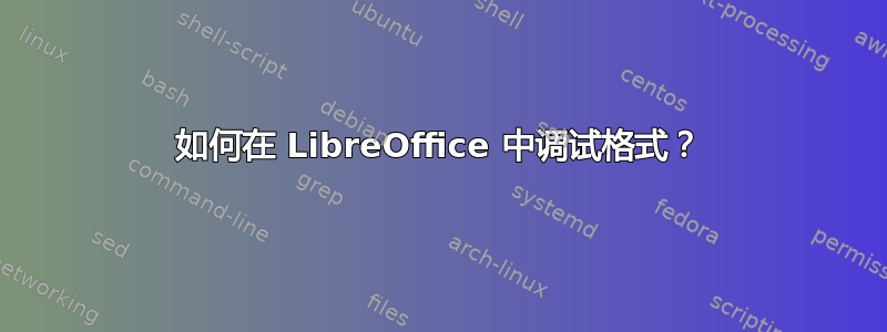 如何在 LibreOffice 中调试格式？