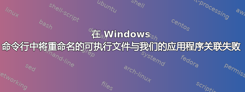 在 Windows 命令行中将重命名的可执行文件与我们的应用程序关联失败