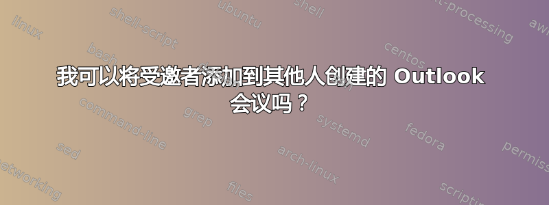 我可以将受邀者添加到其他人创建的 Outlook 会议吗？