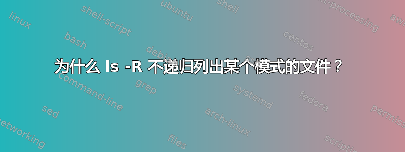 为什么 ls -R 不递归列出某个模式的文件？