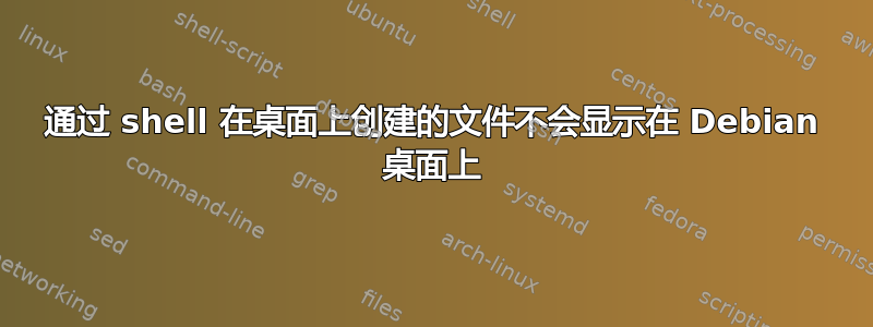 通过 shell 在桌面上创建的文件不会显示在 Debian 桌面上