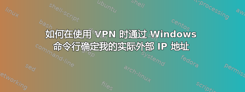 如何在使用 VPN 时通过 Windows 命令行确定我的实际外部 IP 地址