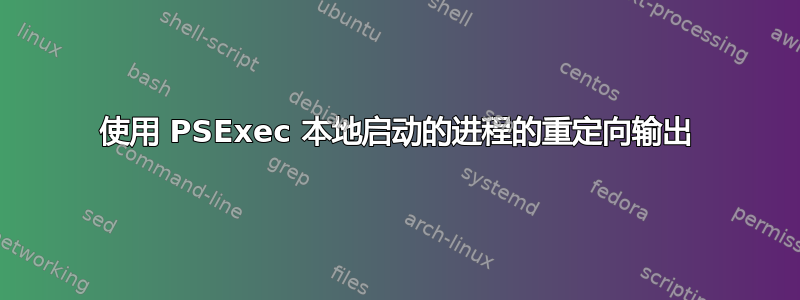 使用 PSExec 本地启动的进程的重定向输出