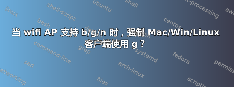 当 wifi AP 支持 b/g/n 时，强制 Mac/Win/Linux 客户端使用 g？