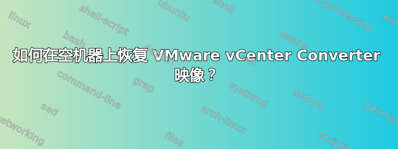 如何在空机器上恢复 VMware vCenter Converter 映像？